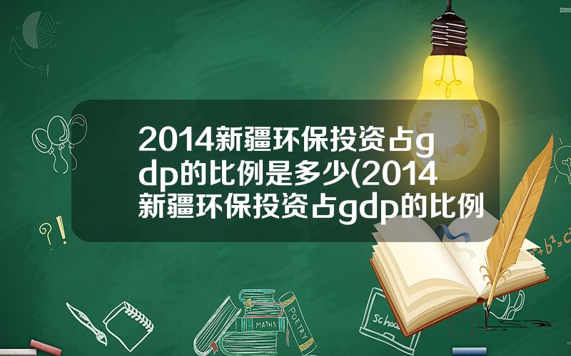 2014新疆环保投资占gdp的比例是多少(2014新疆环保投资占gdp的比例是多少呢)