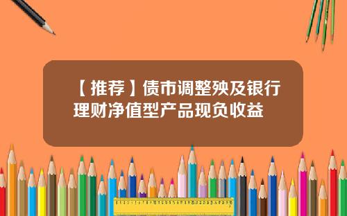 【推荐】债市调整殃及银行理财净值型产品现负收益