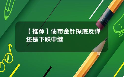 【推荐】债市金针探底反弹还是下跌中继