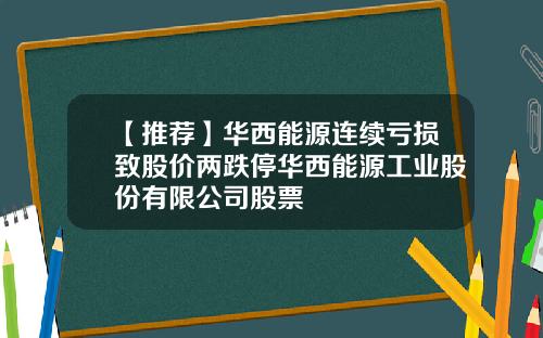 【推荐】华西能源连续亏损致股价两跌停华西能源工业股份有限公司股票