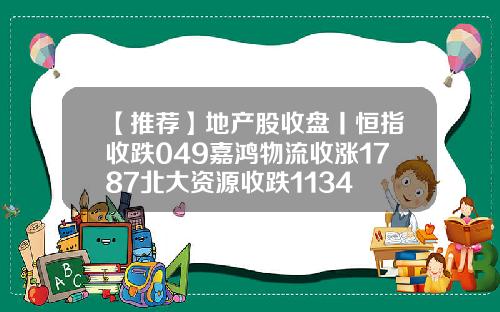 【推荐】地产股收盘丨恒指收跌049嘉鸿物流收涨1787北大资源收跌1134