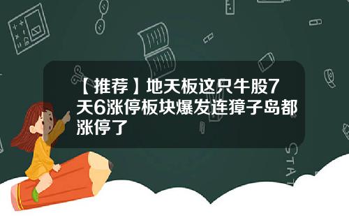 【推荐】地天板这只牛股7天6涨停板块爆发连獐子岛都涨停了