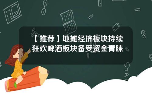 【推荐】地摊经济板块持续狂欢啤酒板块备受资金青睐