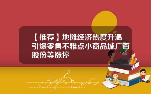 【推荐】地摊经济热度升温引爆零售不雅点小商品城广百股份等涨停