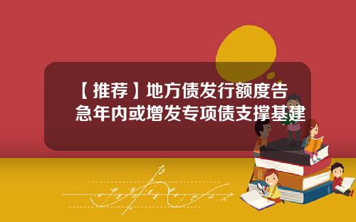 【推荐】地方债发行额度告急年内或增发专项债支撑基建