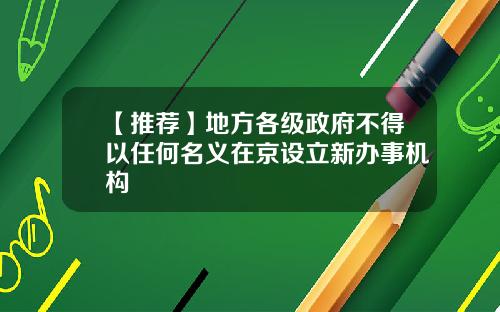 【推荐】地方各级政府不得以任何名义在京设立新办事机构