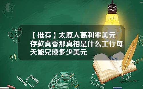 【推荐】太原人高利率美元存款真香那真相是什么工行每天能兑换多少美元