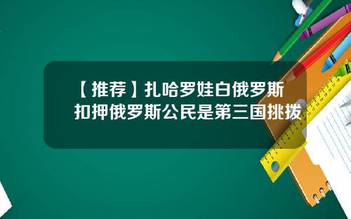 【推荐】扎哈罗娃白俄罗斯扣押俄罗斯公民是第三国挑拨