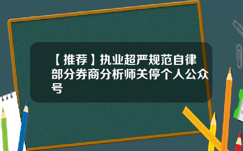 【推荐】执业超严规范自律部分券商分析师关停个人公众号