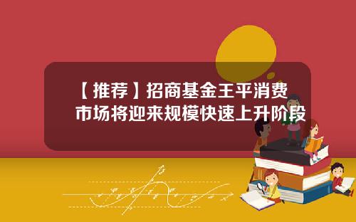 【推荐】招商基金王平消费市场将迎来规模快速上升阶段