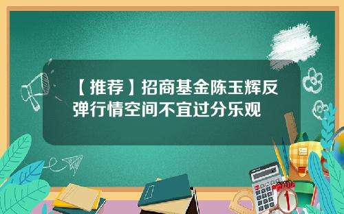 【推荐】招商基金陈玉辉反弹行情空间不宜过分乐观