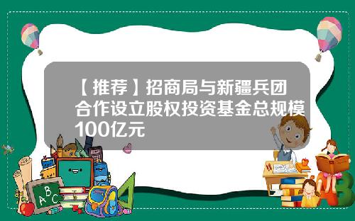 【推荐】招商局与新疆兵团合作设立股权投资基金总规模100亿元