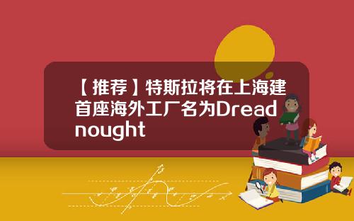 【推荐】特斯拉将在上海建首座海外工厂名为Dreadnought