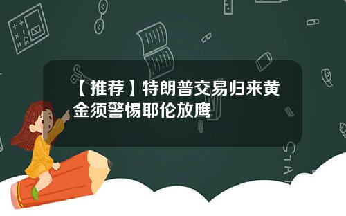 【推荐】特朗普交易归来黄金须警惕耶伦放鹰