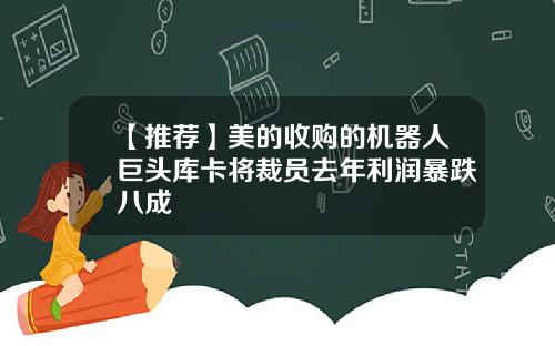 【推荐】美的收购的机器人巨头库卡将裁员去年利润暴跌八成