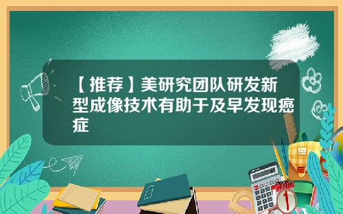 【推荐】美研究团队研发新型成像技术有助于及早发现癌症