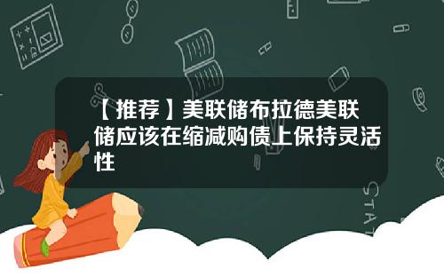 【推荐】美联储布拉德美联储应该在缩减购债上保持灵活性