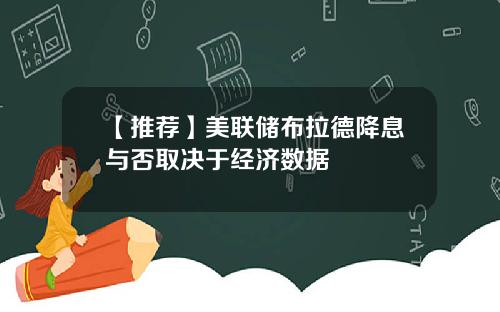 【推荐】美联储布拉德降息与否取决于经济数据