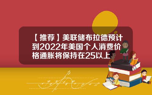 【推荐】美联储布拉德预计到2022年美国个人消费价格通胀将保持在25以上