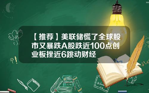 【推荐】美联储慌了全球股市又暴跌A股跌近100点创业板挫近6跳动财经