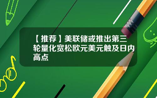 【推荐】美联储或推出第三轮量化宽松欧元美元触及日内高点