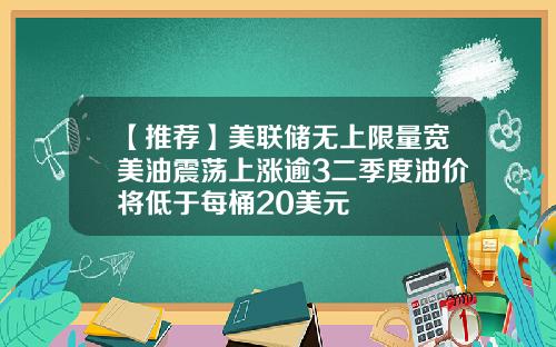 【推荐】美联储无上限量宽美油震荡上涨逾3二季度油价将低于每桶20美元