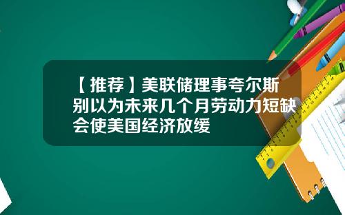 【推荐】美联储理事夸尔斯别以为未来几个月劳动力短缺会使美国经济放缓