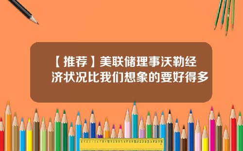 【推荐】美联储理事沃勒经济状况比我们想象的要好得多