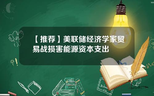 【推荐】美联储经济学家贸易战损害能源资本支出