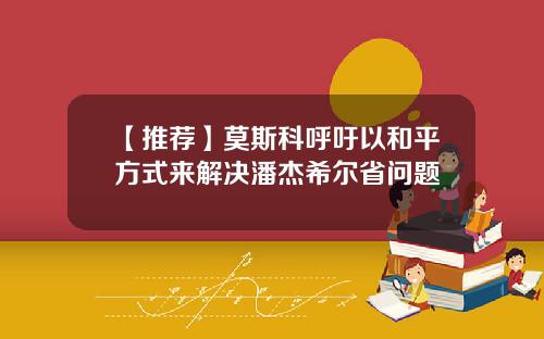 【推荐】莫斯科呼吁以和平方式来解决潘杰希尔省问题