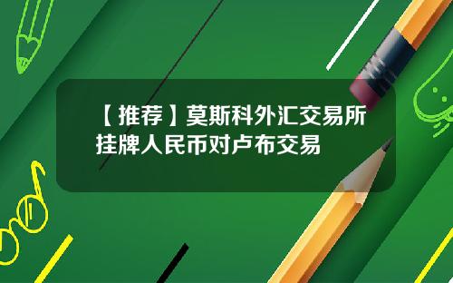 【推荐】莫斯科外汇交易所挂牌人民币对卢布交易