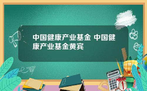 中国健康产业基金 中国健康产业基金黄宾