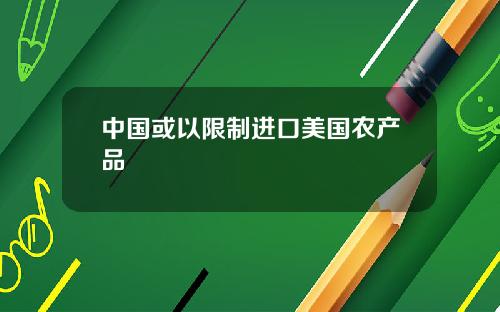 中国或以限制进口美国农产品