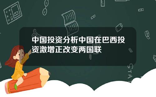 中国投资分析中国在巴西投资激增正改变两国联