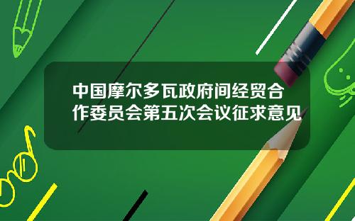 中国摩尔多瓦政府间经贸合作委员会第五次会议征求意见