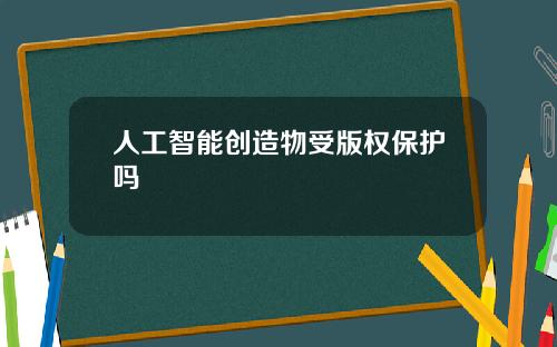 人工智能创造物受版权保护吗