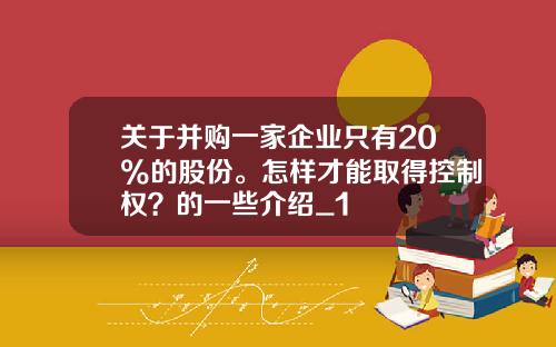 关于并购一家企业只有20%的股份。怎样才能取得控制权？的一些介绍_1