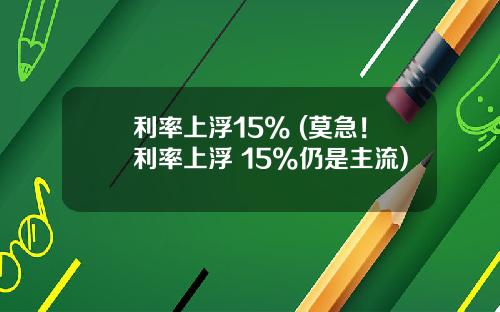 利率上浮15% (莫急！利率上浮 15%仍是主流)