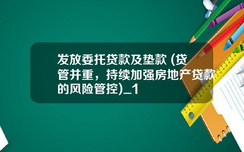 发放委托贷款及垫款 (贷管并重，持续加强房地产贷款的风险管控)_1