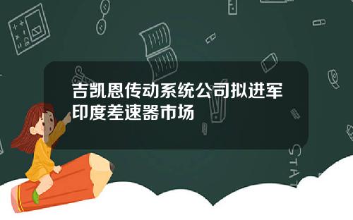 吉凯恩传动系统公司拟进军印度差速器市场