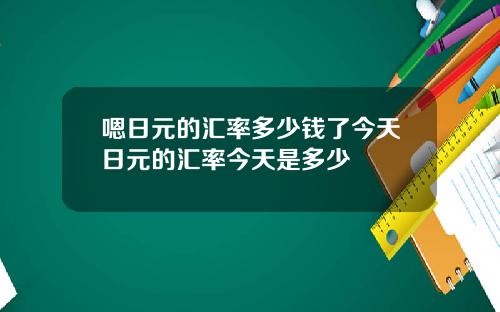 嗯日元的汇率多少钱了今天日元的汇率今天是多少