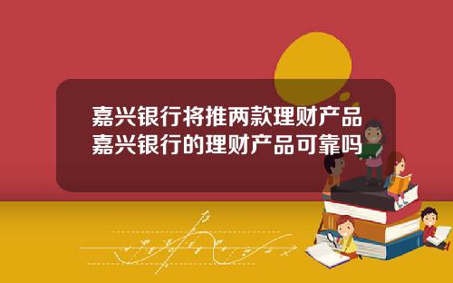 嘉兴银行将推两款理财产品嘉兴银行的理财产品可靠吗