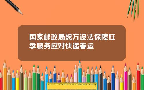 国家邮政局想方设法保障旺季服务应对快递春运