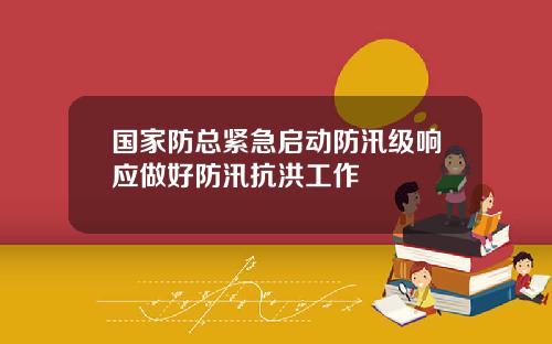 国家防总紧急启动防汛级响应做好防汛抗洪工作