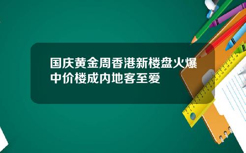 国庆黄金周香港新楼盘火爆中价楼成内地客至爱