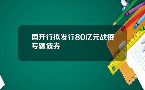 国开行拟发行80亿元战疫专题债券