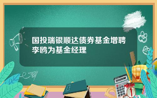 国投瑞银顺达债券基金增聘李鸥为基金经理