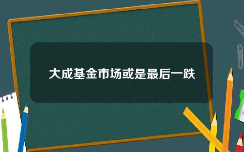 大成基金市场或是最后一跌