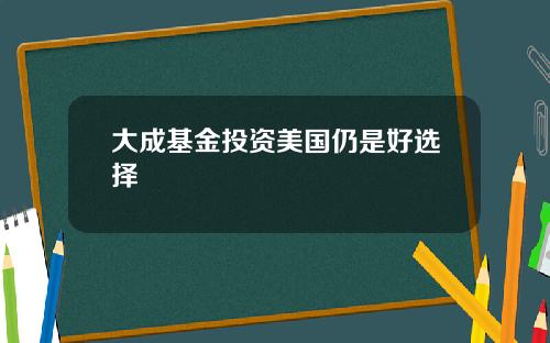 大成基金投资美国仍是好选择