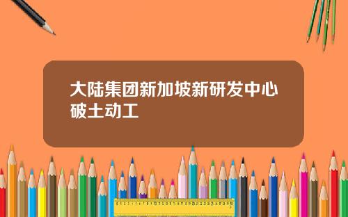 大陆集团新加坡新研发中心破土动工